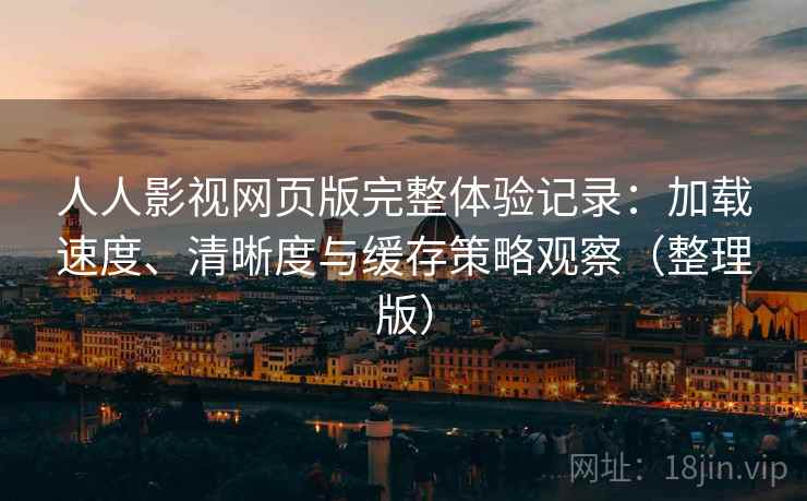 人人影视网页版完整体验记录：加载速度、清晰度与缓存策略观察（整理版）