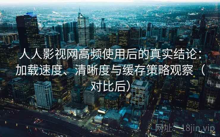 人人影视网高频使用后的真实结论:加载速度、清晰度与缓存策略观察(对比后) 人人影视网高频使用后的真实结论:加载速度、清晰度与缓存策略观察(对比后)