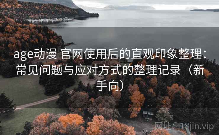 age动漫 官网使用后的直观印象整理:常见问题与应对方式的整理记录(新手向) age动漫 官网使用后的直观印象整理:常见问题与应对方式的整理记录(新手向)