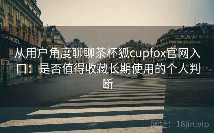 从用户角度聊聊茶杯狐cupfox官网入口:是否值得收藏长期使用的个人判断 从用户角度聊聊茶杯狐cupfox官网入口:是否值得收藏长期使用的个人判断