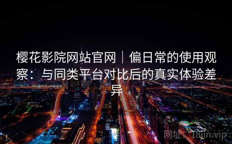 樱花影院网站官网|偏日常的使用观察:与同类平台对比后的真实体验差异 樱花影院网站官网|偏日常的使用观察:与同类平台对比后的真实体验差异