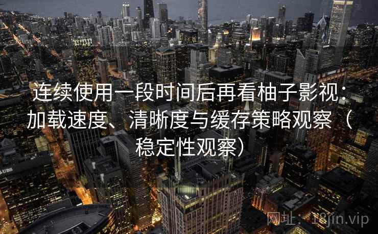 连续使用一段时间后再看柚子影视:加载速度、清晰度与缓存策略观察(稳定性观察) 连续使用一段时间后再看柚子影视:加载速度、清晰度与缓存策略观察(稳定性观察)