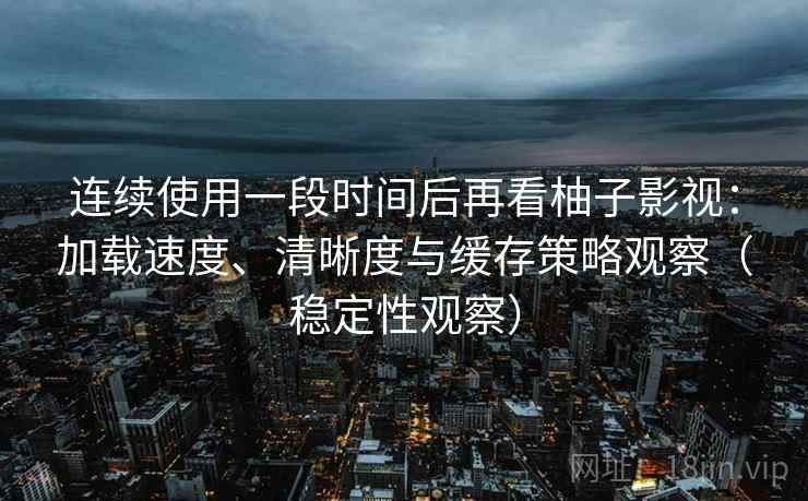连续使用一段时间后再看柚子影视:加载速度、清晰度与缓存策略观察(稳定性观察) 连续使用一段时间后再看柚子影视:加载速度、清晰度与缓存策略观察(稳定性观察)