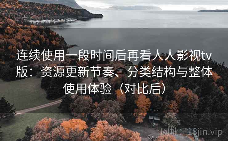 连续使用一段时间后再看人人影视tv版:资源更新节奏、分类结构与整体使用体验(对比后) 连续使用一段时间后再看人人影视tv版:资源更新节奏、分类结构与整体使用体验(对比后)