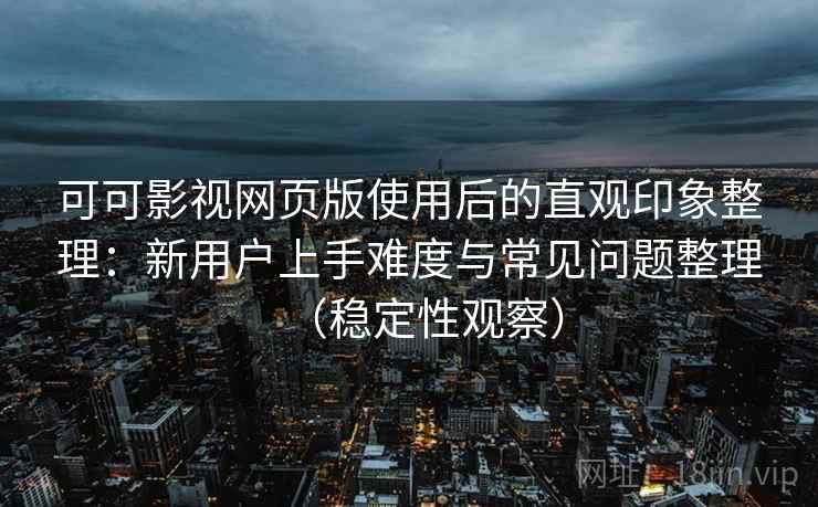 可可影视网页版使用后的直观印象整理：新用户上手难度与常见问题整理（稳定性观察）