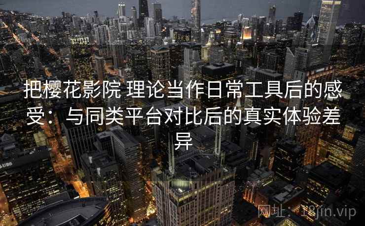 把樱花影院 理论当作日常工具后的感受:与同类平台对比后的真实体验差异 把樱花影院 理论当作日常工具后的感受:与同类平台对比后的真实体验差异