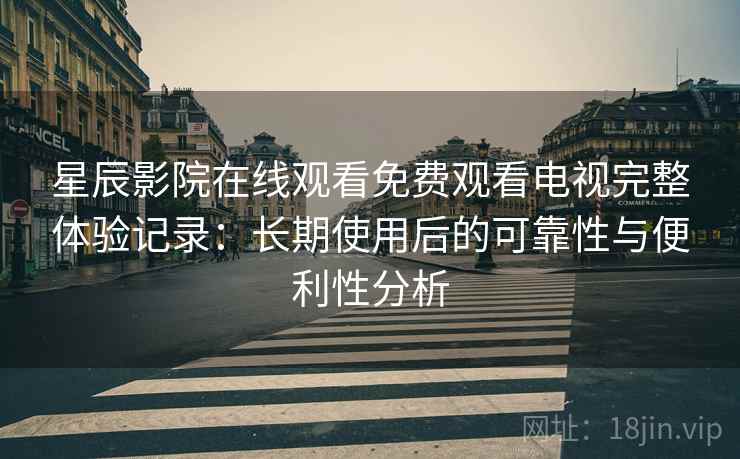 星辰影院在线观看免费观看电视完整体验记录:长期使用后的可靠性与便利性分析 星辰影院在线观看免费观看电视完整体验记录:长期使用后的可靠性与便利性分析