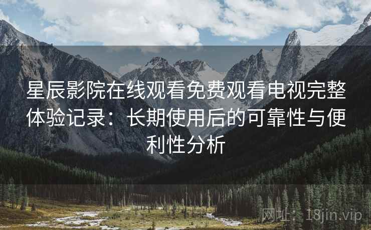 星辰影院在线观看免费观看电视完整体验记录:长期使用后的可靠性与便利性分析 星辰影院在线观看免费观看电视完整体验记录:长期使用后的可靠性与便利性分析