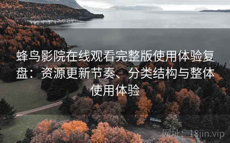 蜂鸟影院在线观看完整版使用体验复盘:资源更新节奏、分类结构与整体使用体验 蜂鸟影院在线观看完整版使用体验复盘:资源更新节奏、分类结构与整体使用体验