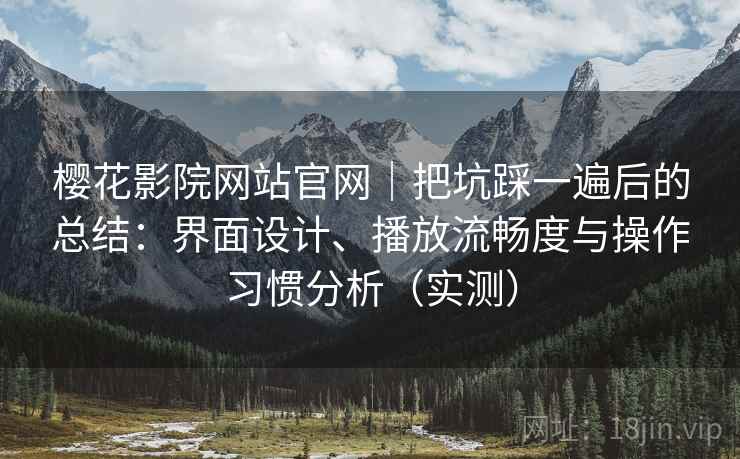 樱花影院网站官网|把坑踩一遍后的总结:界面设计、播放流畅度与操作习惯分析(实测) 樱花影院网站官网|把坑踩一遍后的总结:界面设计、播放流畅度与操作习惯分析(实测)